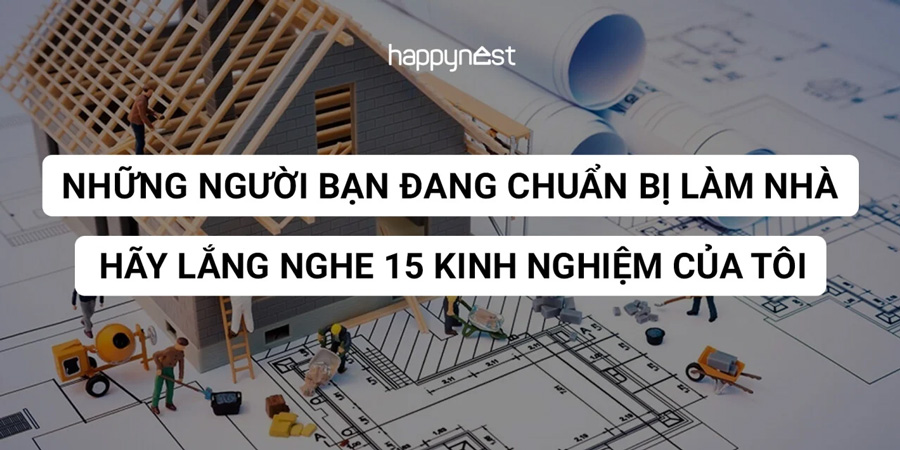 Dành cho những ai chuẩn bị xây nhà: Hãy lắng nghe kinh nghiệm của tôi (Phần 1)